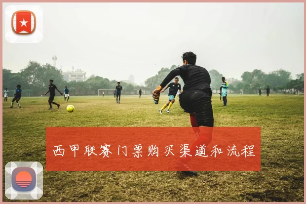 西甲联赛门票购买渠道和流程