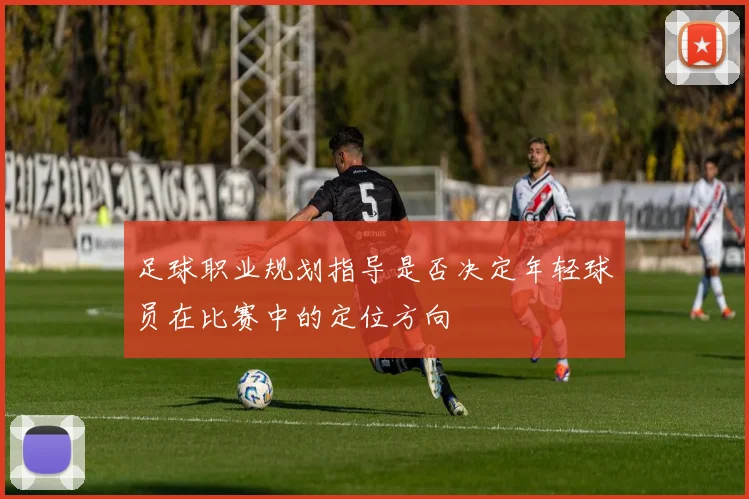 足球职业规划指导是否决定年轻球员在比赛中的定位方向