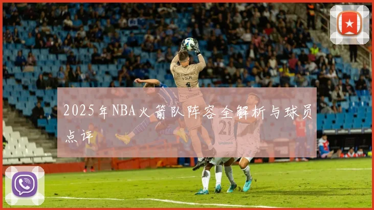 2025年NBA火箭队阵容全解析与球员点评
