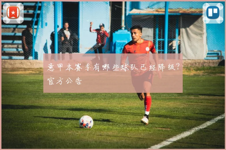 意甲本赛季有哪些球队已经降级？官方公告