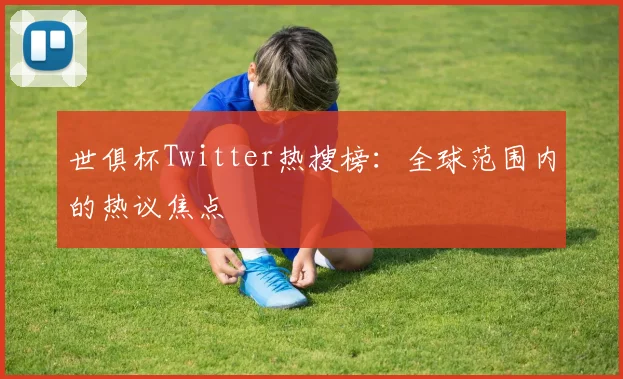 世俱杯Twitter热搜榜：全球范围内的热议焦点